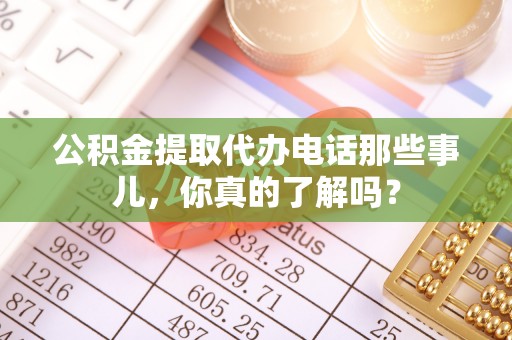 徐州公积金提取代办电话那些事儿，你真的了解吗？